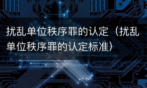 扰乱单位秩序罪的认定（扰乱单位秩序罪的认定标准）