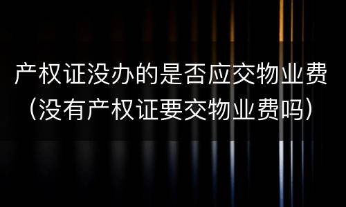 产权证没办的是否应交物业费（没有产权证要交物业费吗）