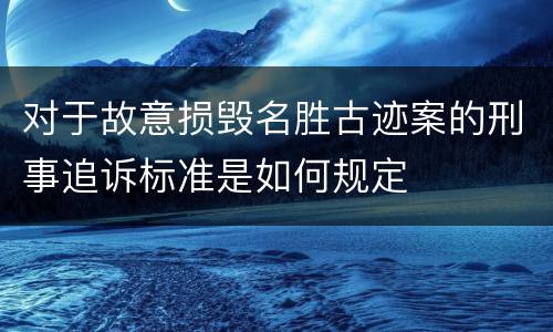 对于故意损毁名胜古迹案的刑事追诉标准是如何规定