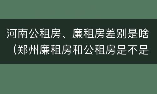 河南公租房、廉租房差别是啥（郑州廉租房和公租房是不是一样）