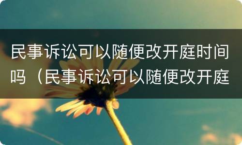 民事诉讼可以随便改开庭时间吗（民事诉讼可以随便改开庭时间吗法院）