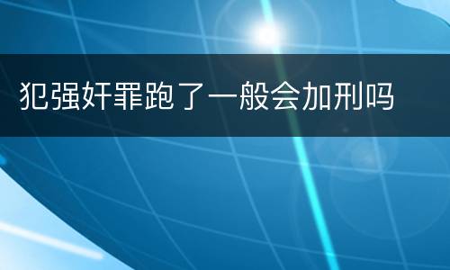 犯强奸罪跑了一般会加刑吗
