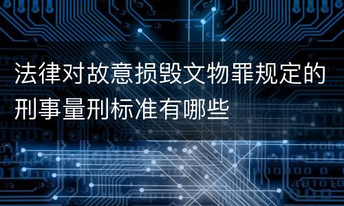 法律对故意损毁文物罪规定的刑事量刑标准有哪些