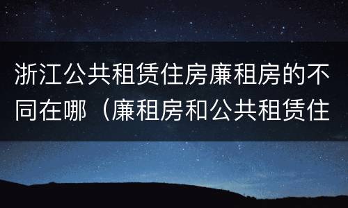 浙江公共租赁住房廉租房的不同在哪（廉租房和公共租赁住房的区别）
