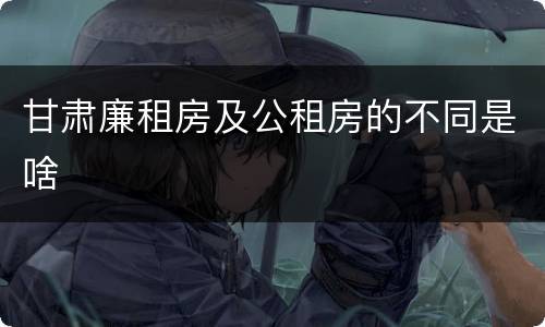 甘肃廉租房及公租房的不同是啥