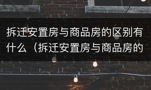 拆迁安置房与商品房的区别有什么（拆迁安置房与商品房的区别有什么不同）