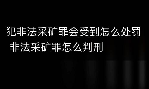 犯非法采矿罪会受到怎么处罚 非法采矿罪怎么判刑