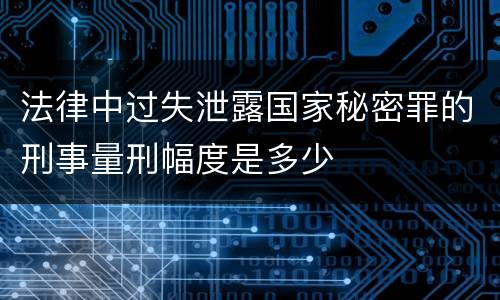 法律中过失泄露国家秘密罪的刑事量刑幅度是多少