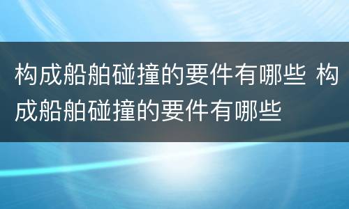 构成船舶碰撞的要件有哪些 构成船舶碰撞的要件有哪些