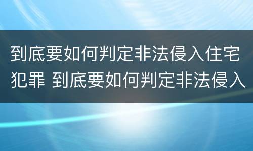 到底要如何判定非法侵入住宅犯罪 到底要如何判定非法侵入住宅犯罪罪名
