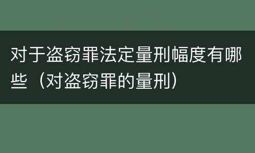 对于盗窃罪法定量刑幅度有哪些（对盗窃罪的量刑）