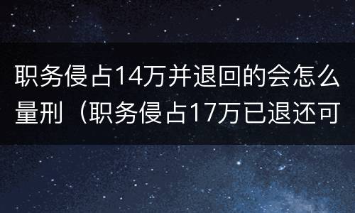 职务侵占14万并退回的会怎么量刑（职务侵占17万已退还可能判刑吗）