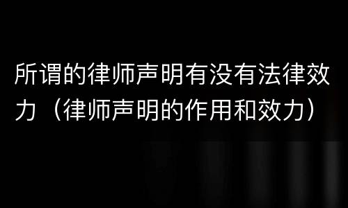 所谓的律师声明有没有法律效力（律师声明的作用和效力）