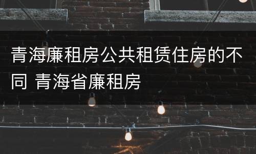 青海廉租房公共租赁住房的不同 青海省廉租房