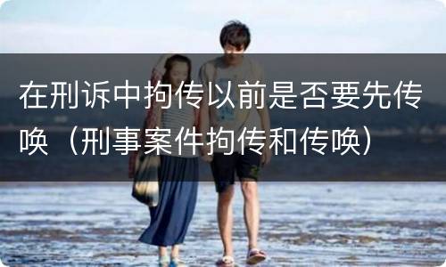 在刑诉中拘传以前是否要先传唤（刑事案件拘传和传唤）
