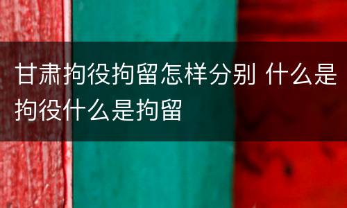 甘肃拘役拘留怎样分别 什么是拘役什么是拘留