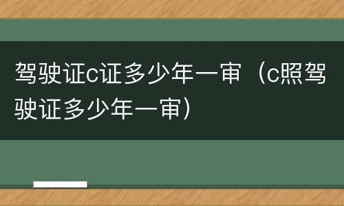 驾驶证c证多少年一审（c照驾驶证多少年一审）