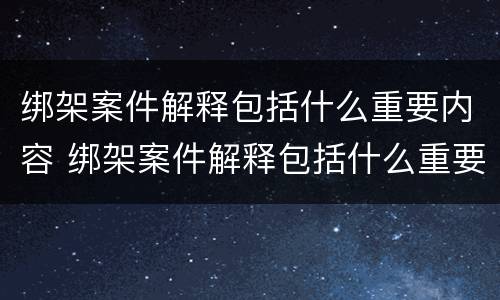绑架案件解释包括什么重要内容 绑架案件解释包括什么重要内容和程序