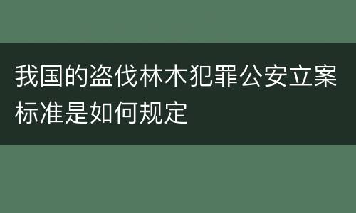 我国的盗伐林木犯罪公安立案标准是如何规定
