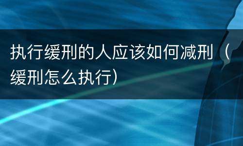 执行缓刑的人应该如何减刑（缓刑怎么执行）