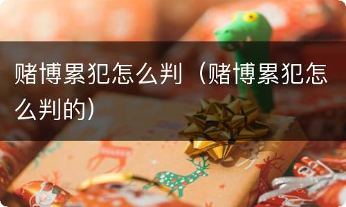 赌博累犯怎么判（赌博累犯怎么判的）