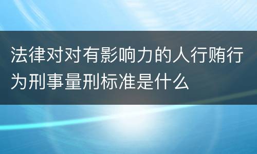 法律对对有影响力的人行贿行为刑事量刑标准是什么