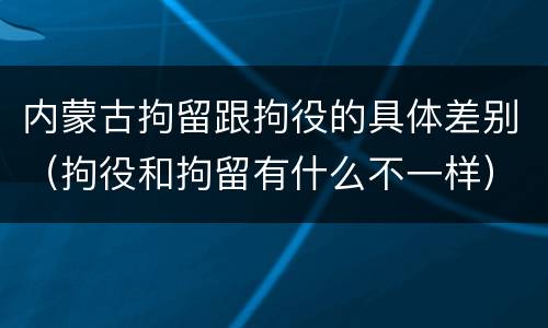 内蒙古拘留跟拘役的具体差别（拘役和拘留有什么不一样）