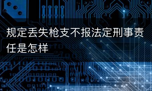规定丢失枪支不报法定刑事责任是怎样