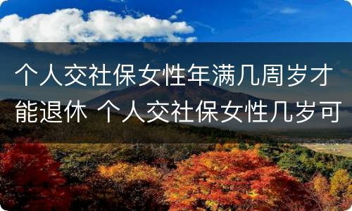 个人交社保女性年满几周岁才能退休 个人交社保女性几岁可以领退休金