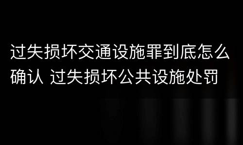 过失损坏交通设施罪到底怎么确认 过失损坏公共设施处罚