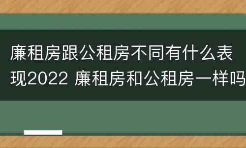 廉租房跟公租房不同有什么表现2022 廉租房和公租房一样吗?