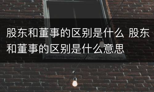 股东和董事的区别是什么 股东和董事的区别是什么意思