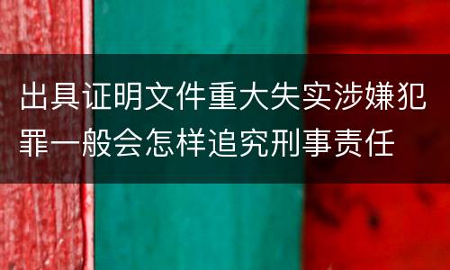 出具证明文件重大失实涉嫌犯罪一般会怎样追究刑事责任