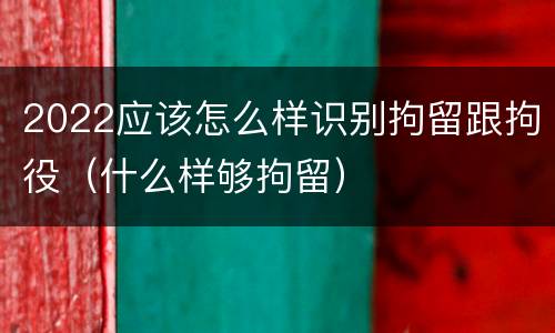 2022应该怎么样识别拘留跟拘役（什么样够拘留）