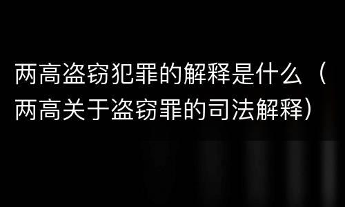 两高盗窃犯罪的解释是什么（两高关于盗窃罪的司法解释）