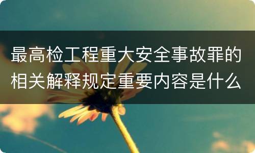 最高检工程重大安全事故罪的相关解释规定重要内容是什么