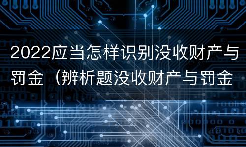 2022应当怎样识别没收财产与罚金（辨析题没收财产与罚金）