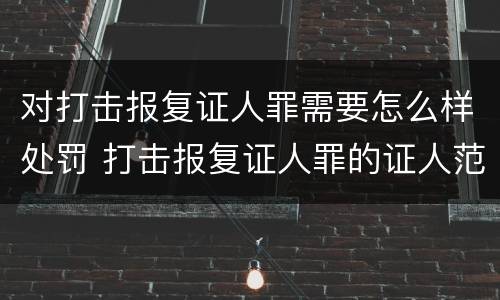 对打击报复证人罪需要怎么样处罚 打击报复证人罪的证人范围