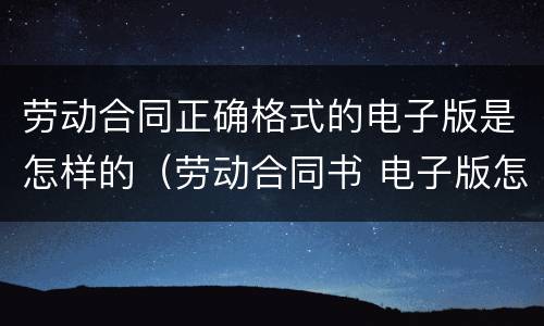 劳动合同正确格式的电子版是怎样的（劳动合同书 电子版怎么填）