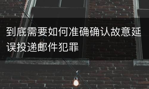 到底需要如何准确确认故意延误投递邮件犯罪