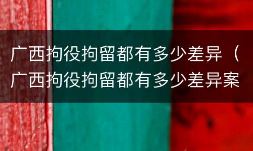广西拘役拘留都有多少差异（广西拘役拘留都有多少差异案例）