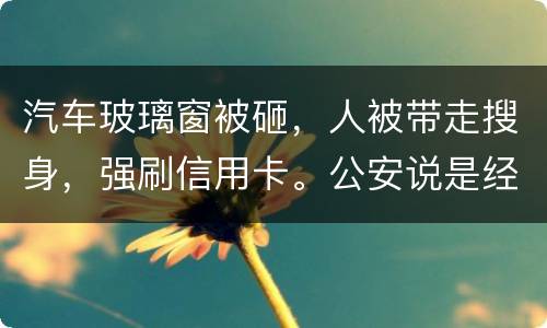 汽车玻璃窗被砸，人被带走搜身，强刷信用卡。公安说是经济纠纷对吗