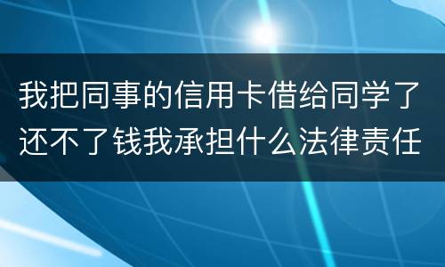 我把同事的信用卡借给同学了还不了钱我承担什么法律责任