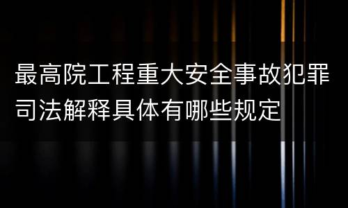 最高院工程重大安全事故犯罪司法解释具体有哪些规定