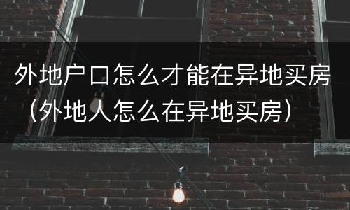 外地户口怎么才能在异地买房（外地人怎么在异地买房）