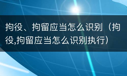 拘役、拘留应当怎么识别（拘役,拘留应当怎么识别执行）