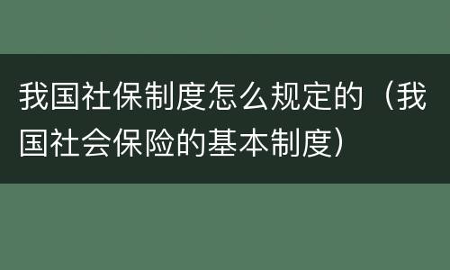 我国社保制度怎么规定的（我国社会保险的基本制度）