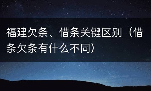 福建欠条、借条关键区别（借条欠条有什么不同）