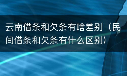 云南借条和欠条有啥差别（民间借条和欠条有什么区别）