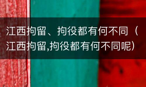 江西拘留、拘役都有何不同(江西拘留,拘役都有何不同呢)